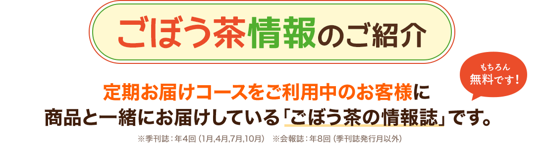 「ごぼう茶情報のご紹介」：定期お届けコースをご利用中のお客様に商品と一緒にお届けしている「ごぼう茶の情報誌」です。