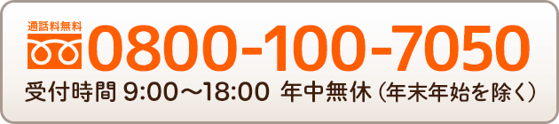 通話料無料 0800-100-7050 受付時間 9:00～18:00 年中無休（年末年始を除く）