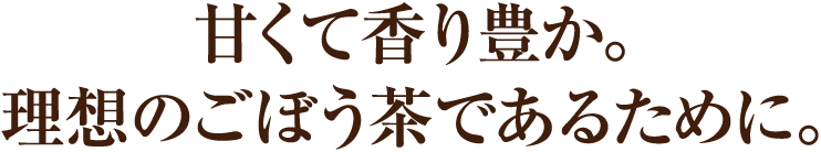 甘くて香り豊か。理想のごぼう茶であるために。