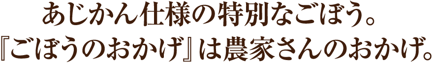 あじかん仕様の特別なごぼう。『ごぼうのおかげ』は農家さんのおかげ。