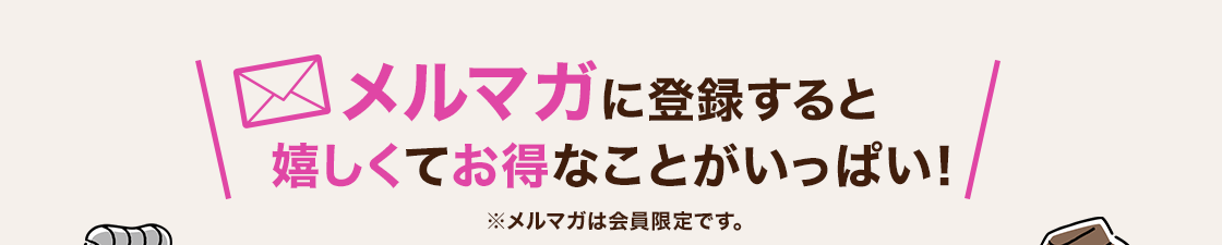 メルマガに登録すると嬉しくてお得なことがいっぱい！（※メルマガは会員限定です。）