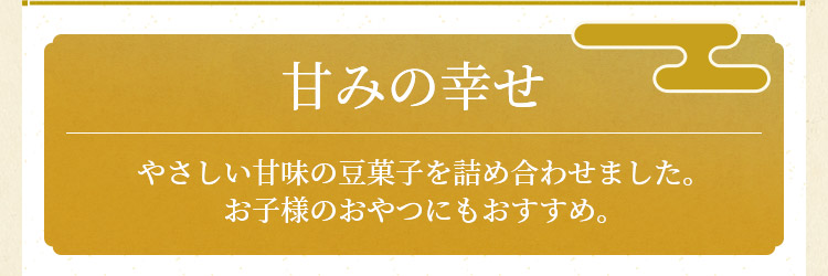 甘みの幸せ やさしい甘味の豆菓子を詰め合わせました。お子様のおやつにもおすすめ。