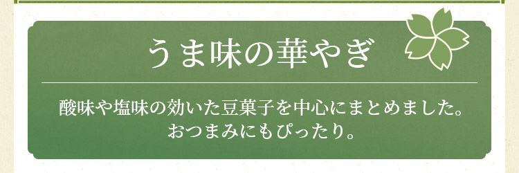 うま味の華やぎ 酸味や塩味の効いた豆菓子を中心にまとめました。おつまみにもぴったり。