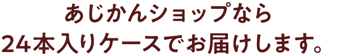 あじかんショップなら24本入りケースでお届けします。