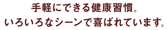 手軽にできる健康習慣。いろいろなシーンで喜ばれています。