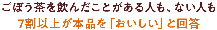 ごぼう茶を飲んだことがある人も、ない人も7割以上が本品を「おいしい」と回答