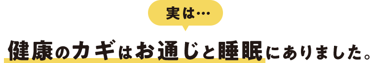 実は… 健康のカギはお通じと睡眠にありました。