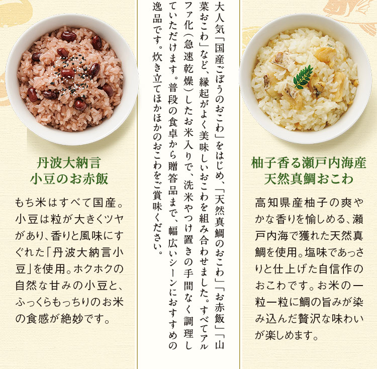 大人気「国産ごぼうのおこわ」をはじめ、「天然真鯛のおこわ」「お赤飯」「山菜おこわ」など、縁起がよく美味しいおこわを組み合わせました。すべてアルファ化(急速乾燥)したお米入りで、洗米やつけ置きの手間なく調理していただけます。普段の食卓から贈答品まで、幅広いシーンにおすすめの逸品です。炊き立てほかほかのおこわをご賞味ください。